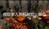 癌症老人乘机被拒
，哪些情况不能飞
？川航称艾滋患者需报备