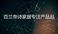 百兰帝诗家居专注产品品质，致力于现代整体家居智造