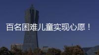 百名困难儿童实现心愿！珠海“圆梦100”微心愿直通车开进竹洲小学