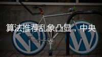 算法推荐乱象凸显
，中央网信办督导抖音、小红书等平台优化调整