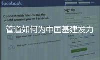 管道如何为中国基建发力
	，串联起我们的美好生活?
