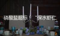 磷酸盐超标！“保水虾仁”浮出水面�，1斤虾仁7两冰