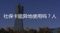社保卡能异地使用吗	
�？人社部回应