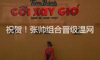 祝贺！张帅组合晋级温网混双四强