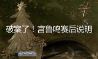 破案了	！宫鲁鸣赛后说明张子宇缺战2点原因 还有宫鲁鸣自己的考虑