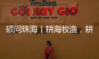 硕问珠海丨耕海牧渔�，耕的是什么海，牧的是什么渔
�？