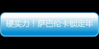 硬实力！萨巴伦卡锁定年终总决赛席位	，将连续五年入围年终总决赛