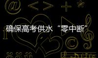 确保高考供水“零中断”！珠海送水车、抢修队已就位 24小时待命护航高考