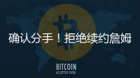 确认分手
！拒绝续约詹姆斯	！湖人生涯最后一季！