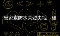 碧家索防水荣登央视，硬核品牌实力铸就高光时刻!