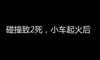 碰撞致2死�，小车起火后司机逃逸！警方通报	，小米回应