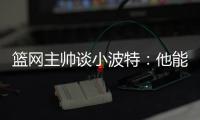 篮网主帅谈小波特
：他能带来体型优势、篮板和得分能力
