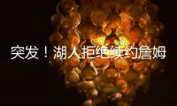 突发！湖人拒绝续约詹姆斯
！骑士只提供老将底薪
