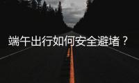 端午出行如何安全避堵	？请看这里→
