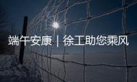 端午安康｜徐工助您乘风破浪
，不负“粽”望