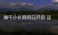 端午小长假明日开启 这些出行信息提前了解！