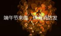 端午节来临，珠海消防发布消防安全提示​