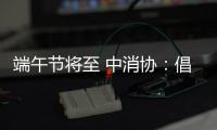 端午节将至 中消协：倡导简约消费 拒绝“天价”粽子