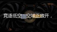 竞逐低空
：空域正放开	，飞行器已登场，起飞还要多久？