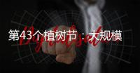 第43个植树节：大规模国土绿化行动面临哪些新形势
？