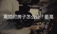 离婚时房子怎么分？最高法公布相关案例