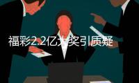 福彩2.2亿大奖引质疑？民政部通报
