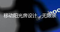移动阳光房设计，无限亲近大自然	，将狂风暴雨挡在门外!