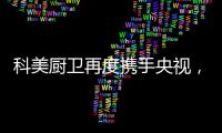科美厨卫再度携手央视
，彰显非凡品牌魅力
