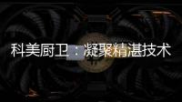 科美厨卫：凝聚精湛技术 引领节能厨房新潮流