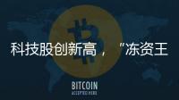 科技股创新高	，“冻资王”频诞生：港股迎来价值重估时刻？