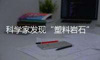 科学家发现“塑料岩石”	：“塑料已成地球地质一部分”