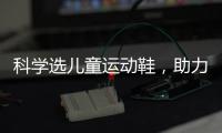 科学选儿童运动鞋
�，助力儿童夏日轻运动