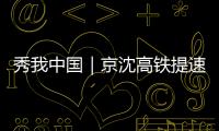 秀我中国｜京沈高铁提速 沈阳至北京最快2小时29分到达