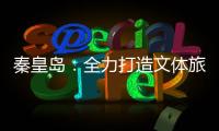秦皇岛：全力打造文体旅融合新IP