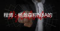 程博：杨瀚森称NBA的对抗更文明 让在场记者们对CBA产生了兴趣