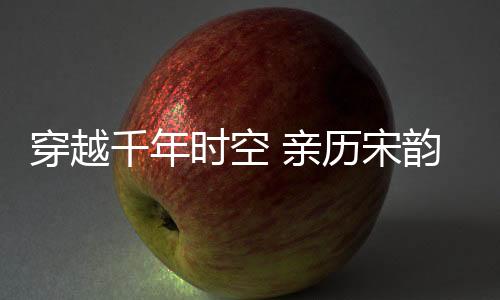 千年宋韵文化在杭州传承至今