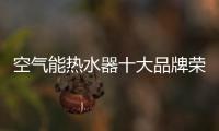空气能热水器十大品牌荣事达	：高质量多功能更贴心