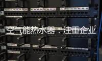 空气能热水器：注重企业服务 化“被动”为“主动”