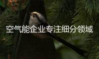 空气能企业专注细分领域做到极致