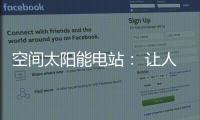 空间太阳能电站�： 让人类尽享来自太空的清洁能源