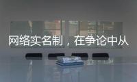 网络实名制
，在争论中从“幕后”走向“前台”