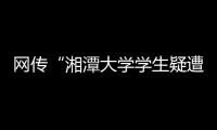 网传“湘潭大学学生疑遭投毒身亡”，警方通报：室友有重大作案嫌疑