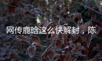 网传鹿晗这么快解封�，陈赫在其中起关键作用，在背后帮了他一把