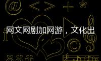 网文网剧加网游
，文化出海“新三样”迅速崛起