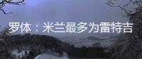 罗体：米兰最多为雷特吉出4000万欧，因此未能继续推进