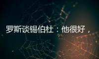 罗斯谈锡伯杜：他很好，当你拿着3000万美元离开，你不可能生气
