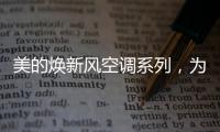 美的焕新风空调系列�，为家人呼吸健康保驾护航