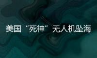 美国“死神”无人机坠海�，俄美“各有说辞”
