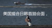 美国撮合日韩首脑会面，效果几何？