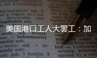 美国港口工人大罢工：加薪62%，抵制自动化